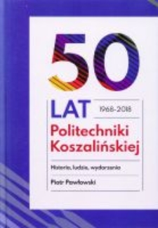 50 lat Politechniki Koszalińskiej 1968 - 2018 : historia, ludzie, wydarzenia