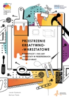 Przestrzenie kreatywno-warsztatowe : makerspace'y, fab laby i warsztaty w przestrzeniach polskich miast